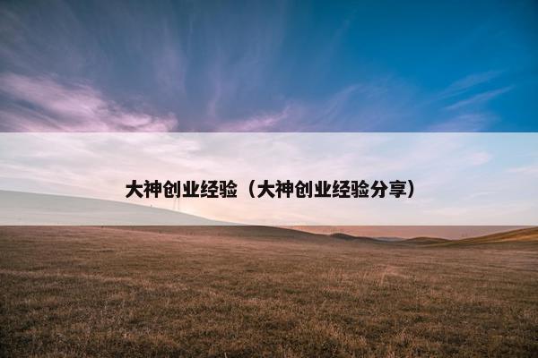 大神创业经验（大神创业经验分享）