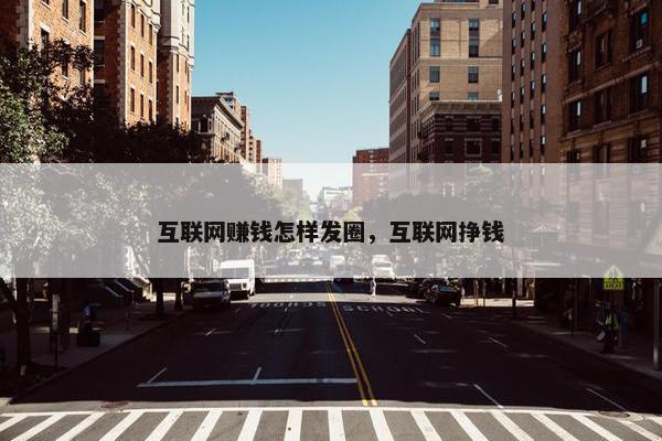 互联网赚钱怎样发圈，互联网挣钱