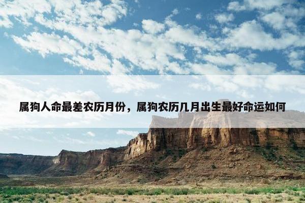 属狗人命最差农历月份，属狗农历几月出生最好命运如何