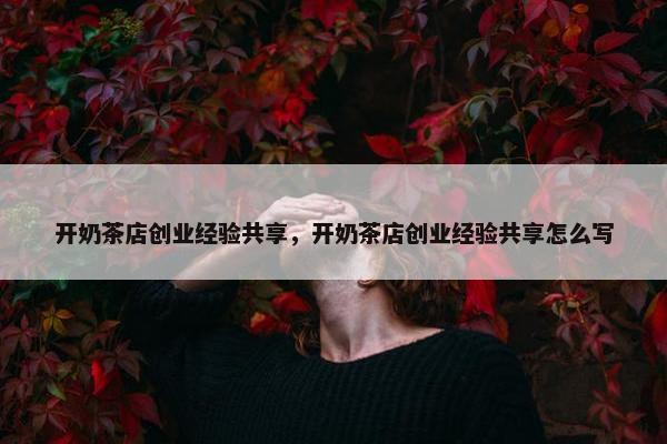开奶茶店创业经验共享，开奶茶店创业经验共享怎么写