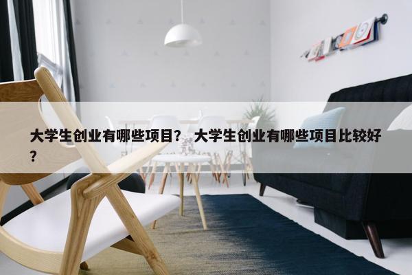 大学生创业有哪些项目？ 大学生创业有哪些项目比较好？