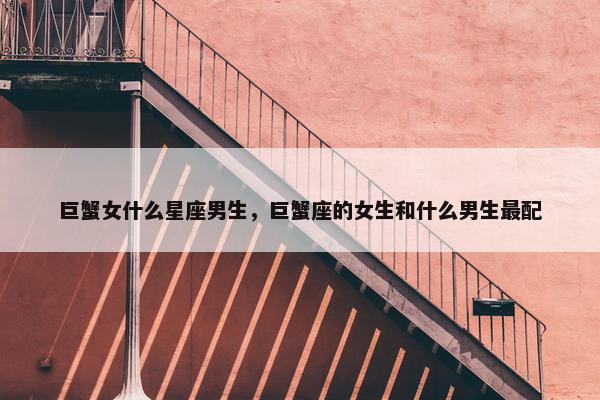 巨蟹女什么星座男生，巨蟹座的女生和什么男生最配