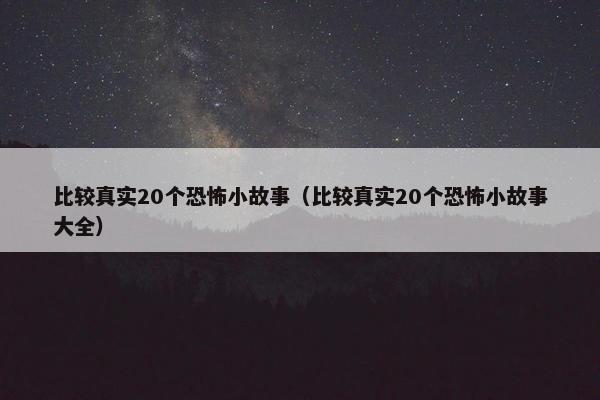 比较真实20个恐怖小故事（比较真实20个恐怖小故事大全）