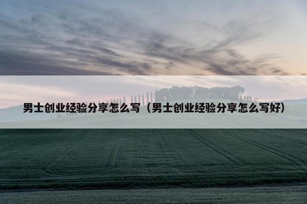 男士创业经验分享怎么写（男士创业经验分享怎么写好）