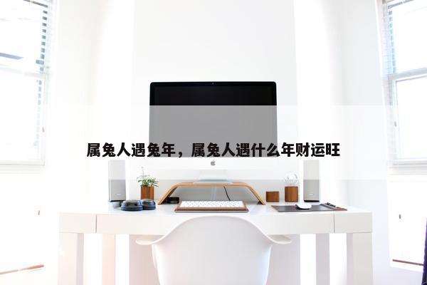 属兔人遇兔年，属兔人遇什么年财运旺