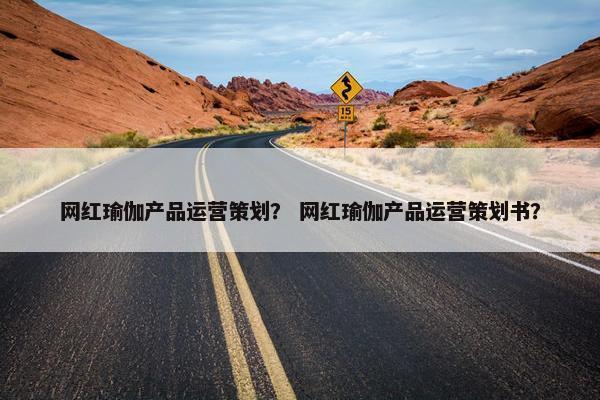网红瑜伽产品运营策划？ 网红瑜伽产品运营策划书？