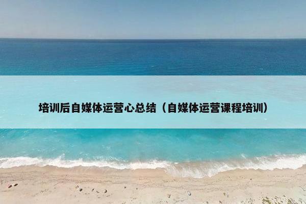 培训后自媒体运营心总结（自媒体运营课程培训）