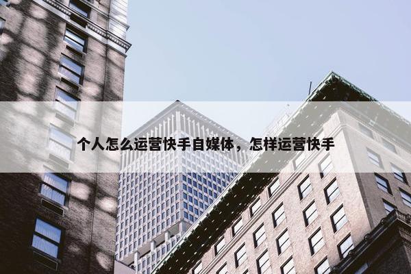 个人怎么运营快手自媒体，怎样运营快手