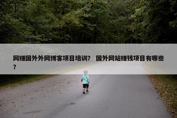 网赚国外外网博客项目培训？ 国外网站赚钱项目有哪些？