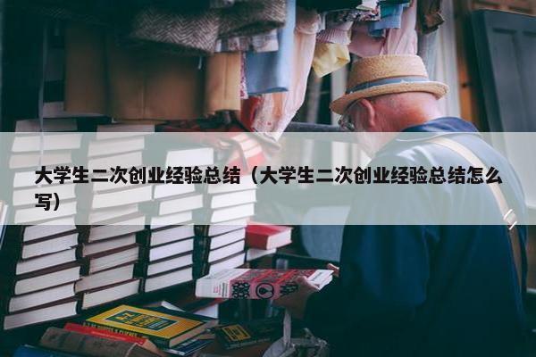 大学生二次创业经验总结（大学生二次创业经验总结怎么写）