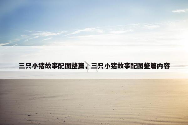 三只小猪故事配图整篇，三只小猪故事配图整篇内容