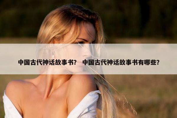 中国古代神话故事书？ 中国古代神话故事书有哪些？
