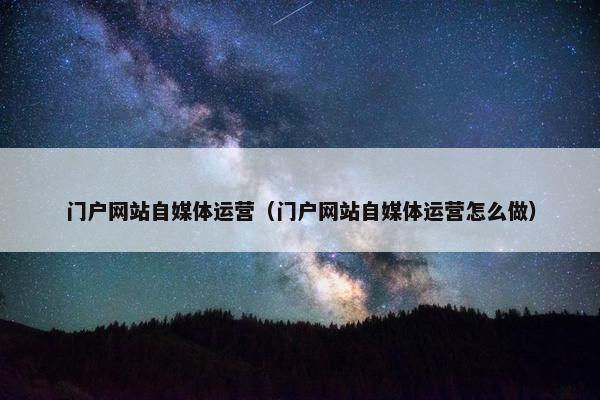 门户网站自媒体运营（门户网站自媒体运营怎么做）