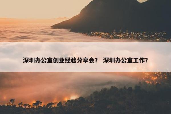 深圳办公室创业经验分享会？ 深圳办公室工作？