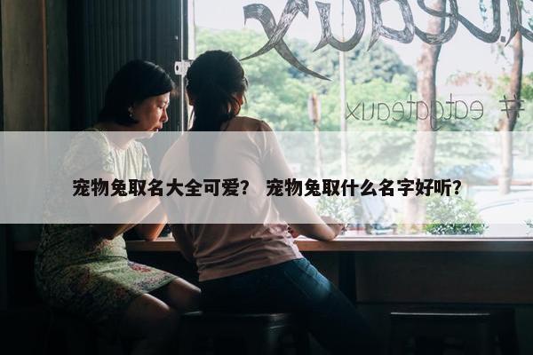 宠物兔取名大全可爱？ 宠物兔取什么名字好听？