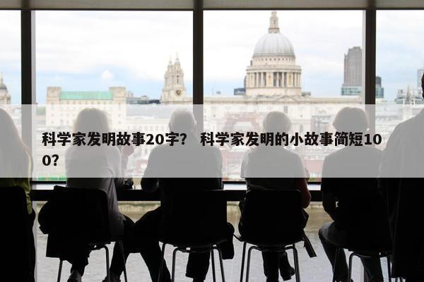 科学家发明故事20字？ 科学家发明的小故事简短100？