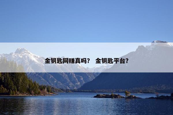 金钥匙网赚真吗？ 金钥匙平台？