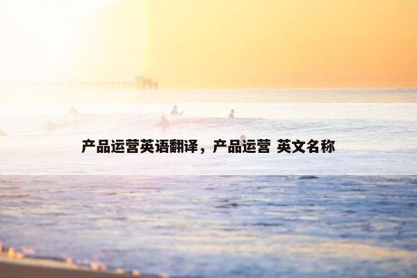 产品运营英语翻译，产品运营 英文名称