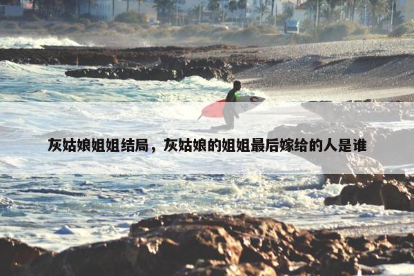 灰姑娘姐姐结局，灰姑娘的姐姐最后嫁给的人是谁