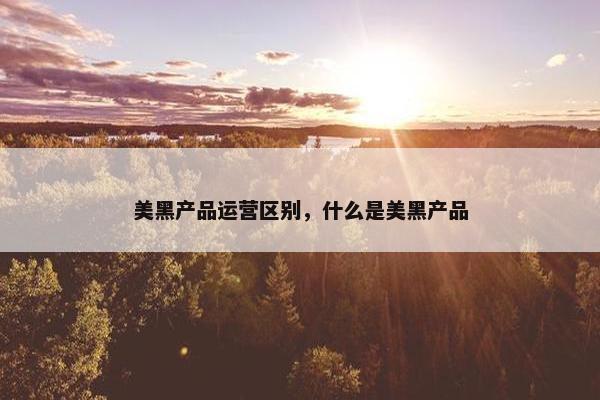美黑产品运营区别，什么是美黑产品