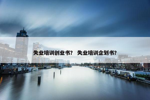 失业培训创业书？ 失业培训企划书？