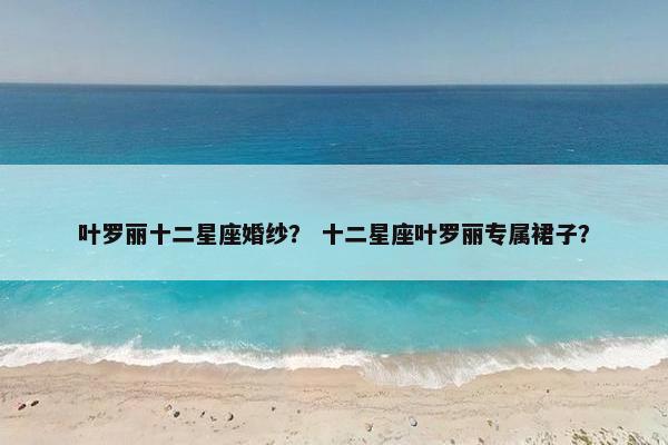 叶罗丽十二星座婚纱？ 十二星座叶罗丽专属裙子？