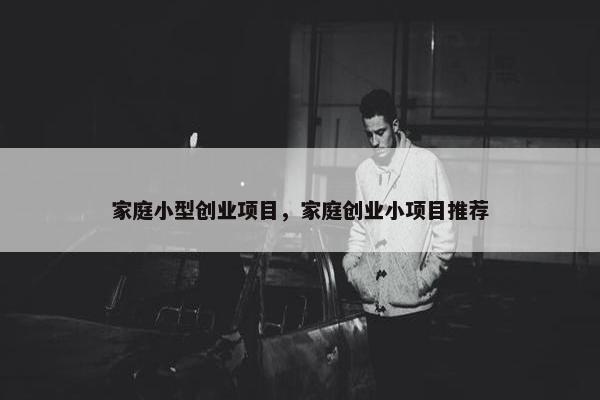 家庭小型创业项目，家庭创业小项目推荐