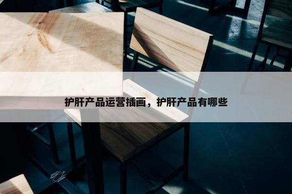 护肝产品运营插画，护肝产品有哪些