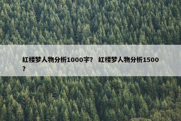 红楼梦人物分析1000字？ 红楼梦人物分析1500？