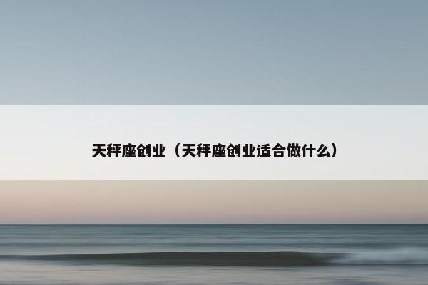 天秤座创业（天秤座创业适合做什么）