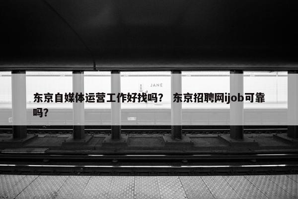 东京自媒体运营工作好找吗？ 东京招聘网ijob可靠吗？