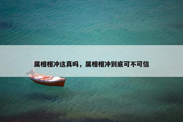 属相相冲这真吗，属相相冲到底可不可信