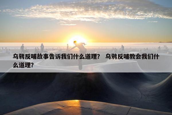 乌鸦反哺故事告诉我们什么道理？ 乌鸦反哺教会我们什么道理？