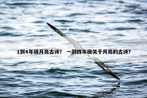 1到4年级月亮古诗？ 一到四年级关于月亮的古诗？