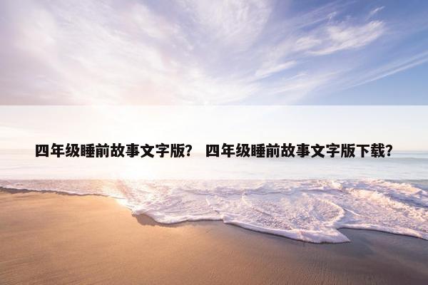四年级睡前故事文字版？ 四年级睡前故事文字版下载？