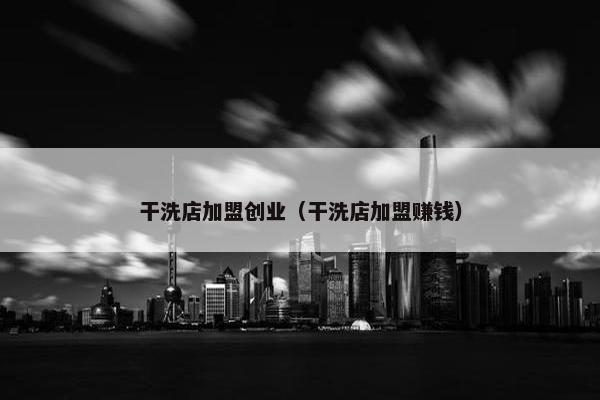 干洗店加盟创业（干洗店加盟赚钱）