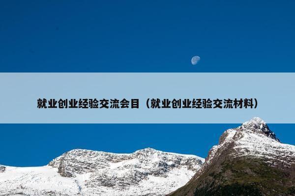就业创业经验交流会目（就业创业经验交流材料）