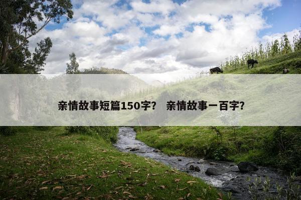 亲情故事短篇150字？ 亲情故事一百字？