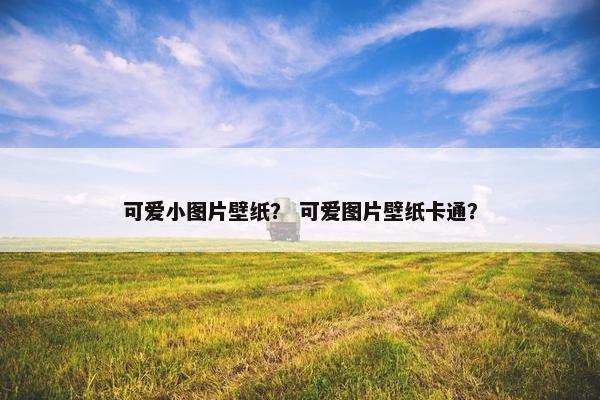 可爱小图片壁纸？ 可爱图片壁纸卡通？