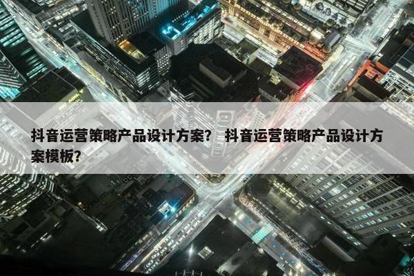 抖音运营策略产品设计方案？ 抖音运营策略产品设计方案模板？
