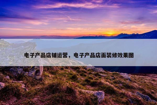 电子产品店铺运营，电子产品店面装修效果图