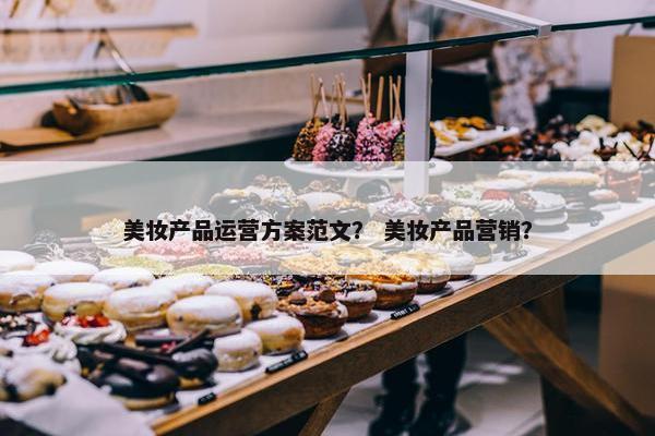 美妆产品运营方案范文？ 美妆产品营销？