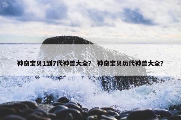 神奇宝贝1到7代神兽大全？ 神奇宝贝历代神兽大全？