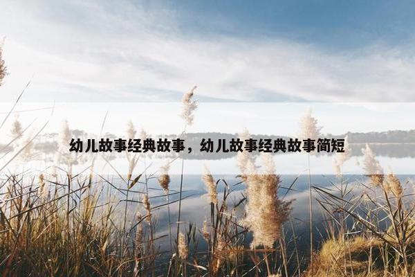 幼儿故事经典故事，幼儿故事经典故事简短