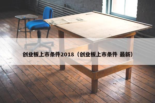 创业板上市条件2018（创业板上市条件 最新）
