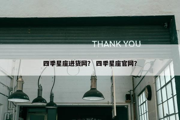 四季星座进货网？ 四季星座官网？