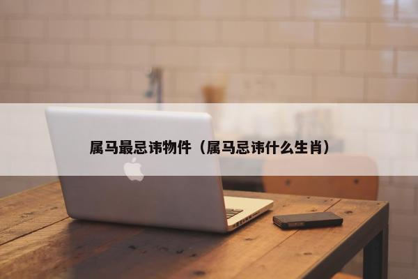 属马最忌讳物件（属马忌讳什么生肖）