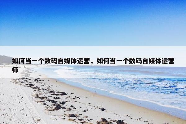 如何当一个数码自媒体运营，如何当一个数码自媒体运营师