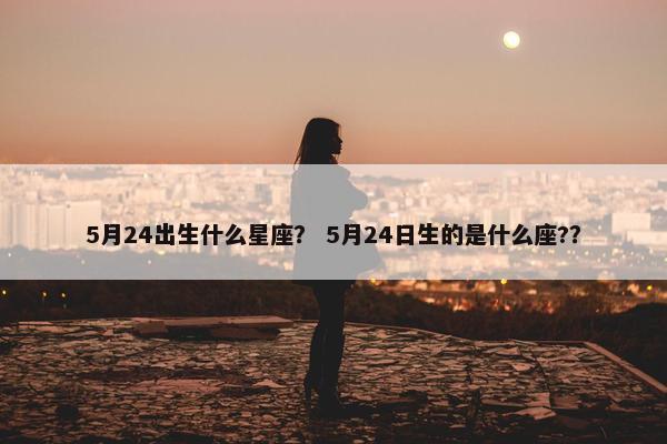 5月24出生什么星座？ 5月24日生的是什么座?？