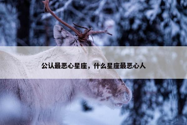 公认最恶心星座，什么星座最恶心人